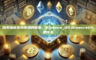 探索加密货币市场的新星，Binance US,BinanceUS是什么