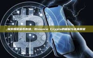 探索加密货币市场，Binance Crypto的崛起与未来展望