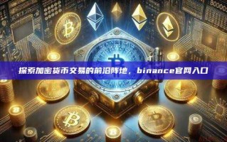 探索加密货币交易的前沿阵地，binance官网入口