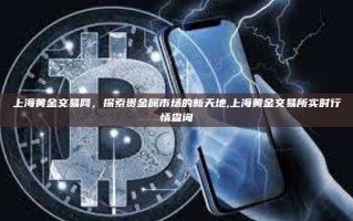 上海黄金交易网，探索贵金属市场的新天地,上海黄金交易所实时行情查询