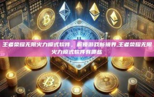 王者荣耀无限火力模式软件，解锁游戏新境界,王者荣耀无限火力模式软件有哪些