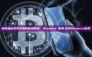 探索加密货币交易的前沿阵地，Binance 官网,安币Binance官网
