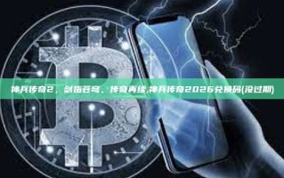 神兵传奇2，剑指苍穹，传奇再续,神兵传奇2026兑换码(没过期)