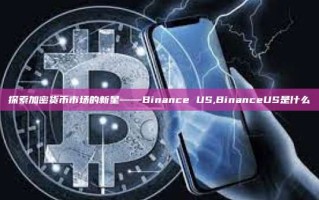 探索加密货币市场的新星——Binance US,BinanceUS是什么
