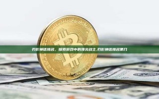 刃影神话排名，探索游戏中的顶尖战士,刃影神话排名第几