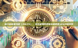 深入剖析亚马逊（AMZN），投资者如何把握未来机遇,afm分析软件