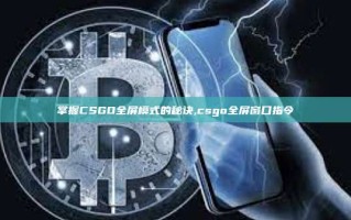 掌握CSGO全屏模式的秘诀,csgo全屏窗口指令