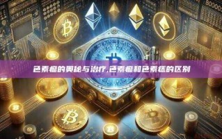 色素瘤的奥秘与治疗,色素瘤和色素痣的区别