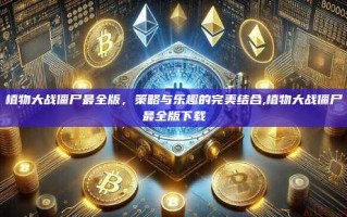 植物大战僵尸最全版，策略与乐趣的完美结合,植物大战僵尸最全版下载