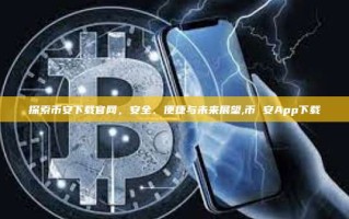 探索币安下载官网，安全、便捷与未来展望,币 安App下载