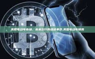 美股电动车市场，未来出行的绿色革命,美国电动车销售