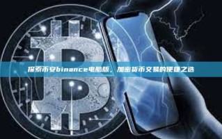 探索币安binance电脑版，加密货币交易的便捷之选