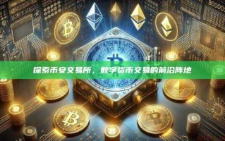 探索币安交易所，数字货币交易的前沿阵地