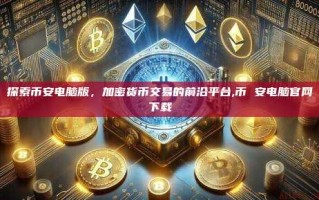 探索币安电脑版，加密货币交易的前沿平台,币 安电脑官网下载