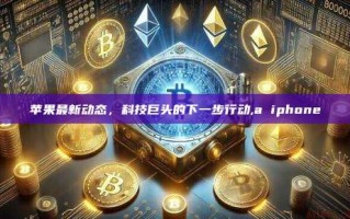 苹果最新动态，科技巨头的下一步行动,a iphone
