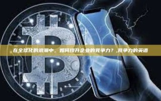 在全球化的浪潮中，如何提升企业的竞争力？,竞争力的英语