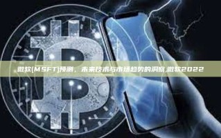 微软(MSFT)预测，未来技术与市场趋势的洞察,微软2022