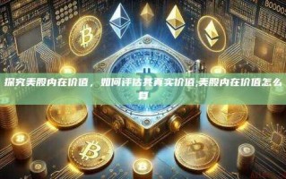 探究美股内在价值，如何评估其真实价值,美股内在价值怎么算