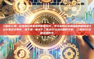 三国志12是一款深受玩家喜爱的策略游戏，其丰富的玩法和深度的剧情设计让玩家沉浸其中。以下是一篇关于三国志12玩法攻略的文章，,三国志12攻略详细教学