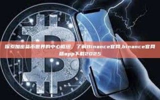 探索加密货币世界的中心枢纽，了解Binance官网,binance官网版app下载2025