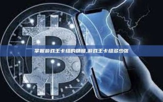 掌握游戏王卡组的精髓,游戏王卡组多少张