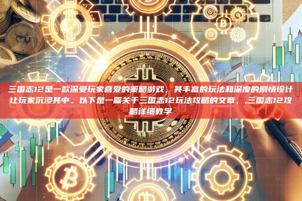 三国志12是一款深受玩家喜爱的策略游戏，其丰富的玩法和深度的剧情设计让玩家沉浸其中。以下是一篇关于三国志12玩法攻略的文章，,三国志12攻略详细教学-第1张图片-币安app