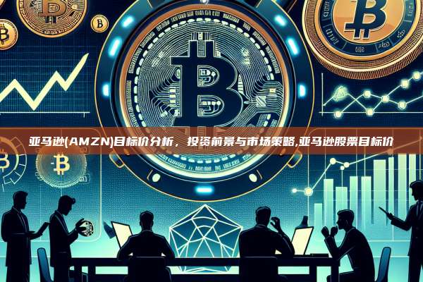亚马逊(AMZN)目标价分析,投资前景与市场策略,亚马逊股票目标价-第1张图片-币安app 亚马逊(AMZN)目标价分析,投资前景与市场策略,亚马逊股票目标价-第1张图片-币安app