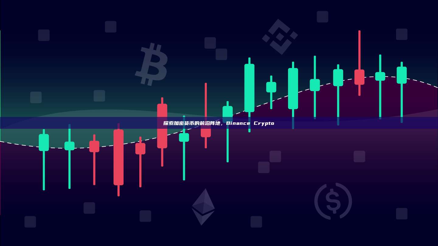 探索加密货币的前沿阵地,Binance Crypto-第1张图片-币安app 探索加密货币的前沿阵地,Binance Crypto-第1张图片-币安app