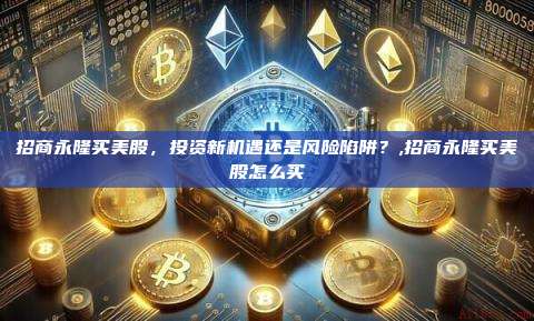 招商永隆买美股,投资新机遇还是风险陷阱?,招商永隆买美股怎么买-第1张图片-币安app 招商永隆买美股,投资新机遇还是风险陷阱?,招商永隆买美股怎么买-第1张图片-币安app