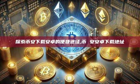 探索币安下载安卓的便捷途径,币 安安卓下载地址-第1张图片-币安app 探索币安下载安卓的便捷途径,币 安安卓下载地址-第1张图片-币安app