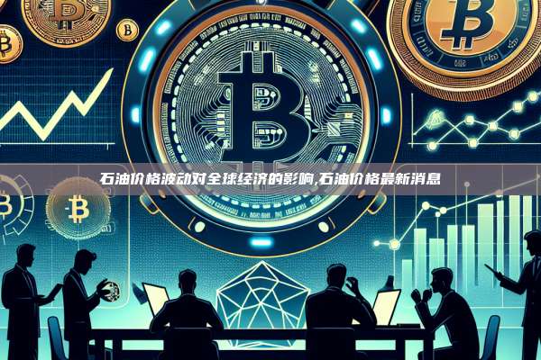 石油价格波动对全球经济的影响,石油价格最新消息-第1张图片-币安app 石油价格波动对全球经济的影响,石油价格最新消息-第1张图片-币安app