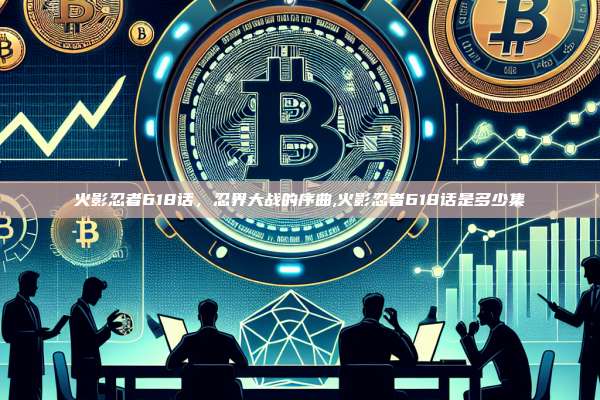 火影忍者618话,忍界大战的序曲,火影忍者618话是多少集-第1张图片-币安app 火影忍者618话,忍界大战的序曲,火影忍者618话是多少集-第1张图片-币安app