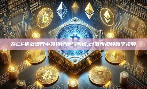 在CF挑战滑行中寻找速度与激情,cf滑步视频教学视频-第1张图片-币安app 在CF挑战滑行中寻找速度与激情,cf滑步视频教学视频-第1张图片-币安app