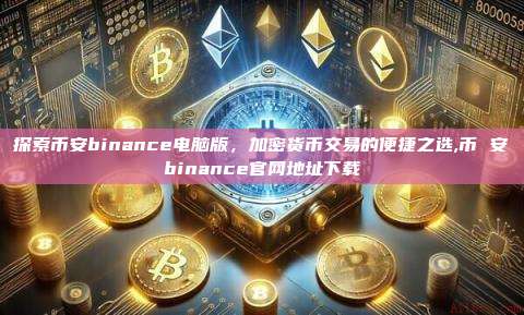 探索币安binance电脑版,加密货币交易的便捷之选,币 安binance官网地址下载-第1张图片-币安app 探索币安binance电脑版,加密货币交易的便捷之选,币 安binance官网地址下载-第1张图片-币安app