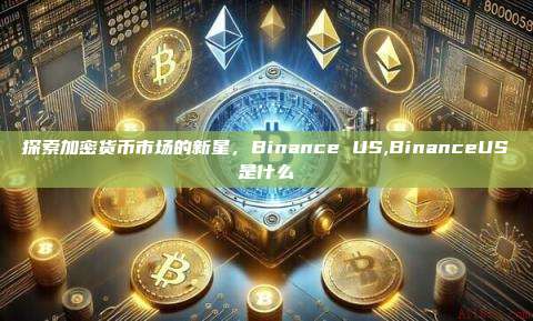 探索加密货币市场的新星,Binance US,BinanceUS是什么-第1张图片-币安app 探索加密货币市场的新星,Binance US,BinanceUS是什么-第1张图片-币安app