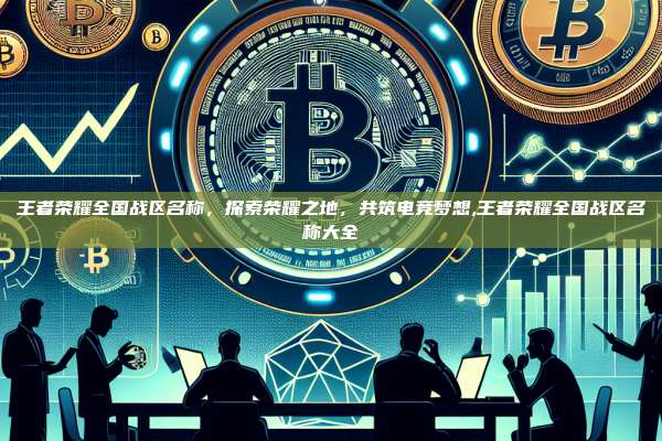 王者荣耀全国战区名称，探索荣耀之地，共筑电竞梦想,王者荣耀全国战区名称大全-第1张图片-币安app