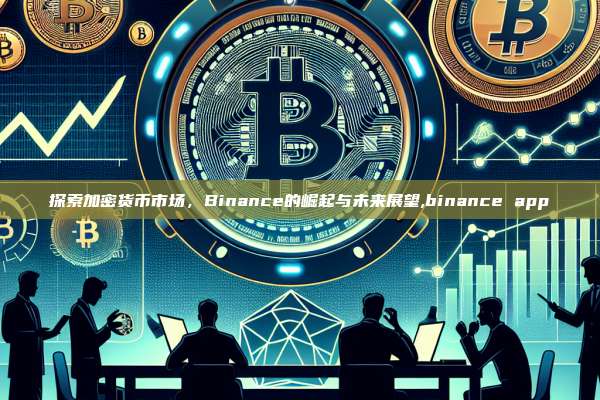 探索加密货币市场,Binance的崛起与未来展望,binance app-第1张图片-币安app 探索加密货币市场,Binance的崛起与未来展望,binance app-第1张图片-币安app