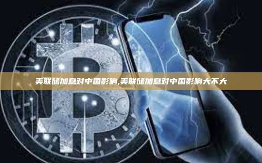 美联储加息对中国影响,美联储加息对中国影响大不大-第1张图片-币安app 美联储加息对中国影响,美联储加息对中国影响大不大-第1张图片-币安app