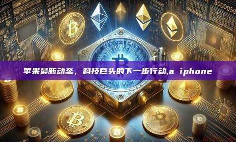 苹果最新动态,科技巨头的下一步行动,a iphone-第1张图片-币安app 苹果最新动态,科技巨头的下一步行动,a iphone-第1张图片-币安app