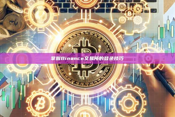 掌握Binance交易所的登录技巧-第1张图片-币安app
