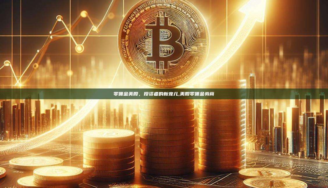 零佣金美股,投资者的新宠儿,美股零佣金券商-第1张图片-币安app 零佣金美股,投资者的新宠儿,美股零佣金券商-第1张图片-币安app