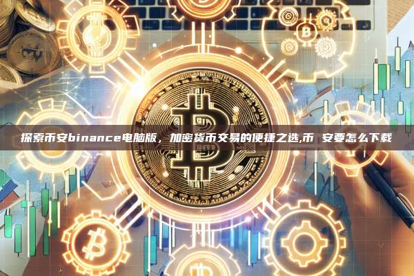 探索币安binance电脑版,加密货币交易的便捷之选,币 安要怎么下载-第1张图片-币安app 探索币安binance电脑版,加密货币交易的便捷之选,币 安要怎么下载-第1张图片-币安app