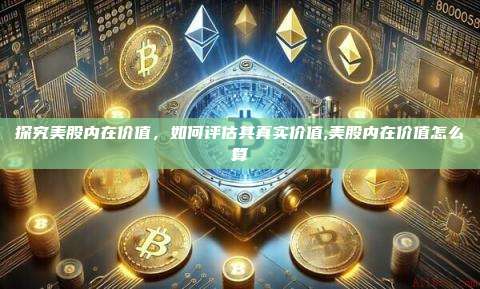 探究美股内在价值,如何评估其真实价值,美股内在价值怎么算-第1张图片-币安app 探究美股内在价值,如何评估其真实价值,美股内在价值怎么算-第1张图片-币安app