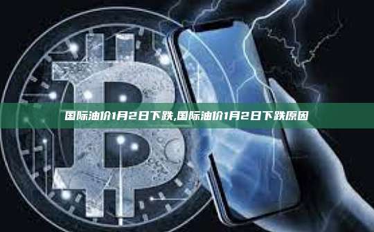国际油价1月2日下跌,国际油价1月2日下跌原因-第1张图片-币安app