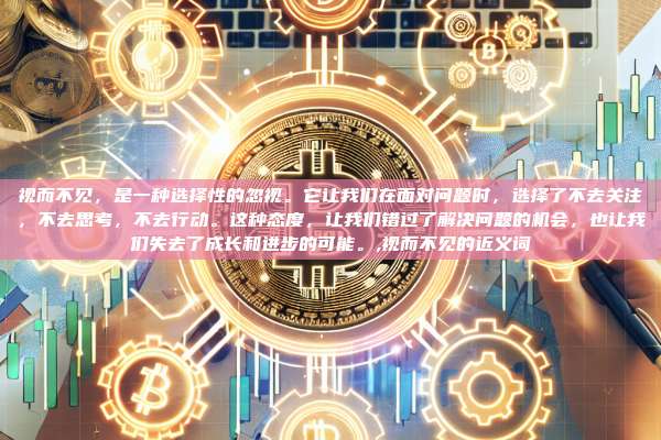 视而不见，是一种选择性的忽视。它让我们在面对问题时，选择了不去关注，不去思考，不去行动。这种态度，让我们错过了解决问题的机会，也让我们失去了成长和进步的可能。,视而不见的近义词-第1张图片-币安app